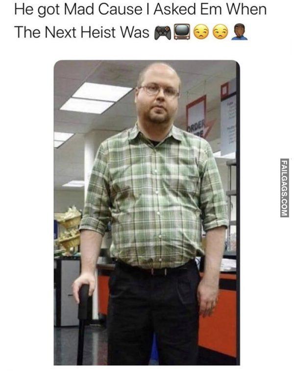 He Got Mad Cause I Asked Em When the Next Heist Was Memes