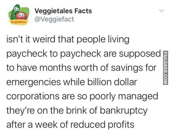 Isn't It Weird That People Living Paycheck to Paycheck Are Supposed to Have Months Worth of Savings for Emergencies While Billion Dollar Corporations Are So Poorly Managed They're on the Brink of Bankruptcy After a Week of Reduced Profits Memes