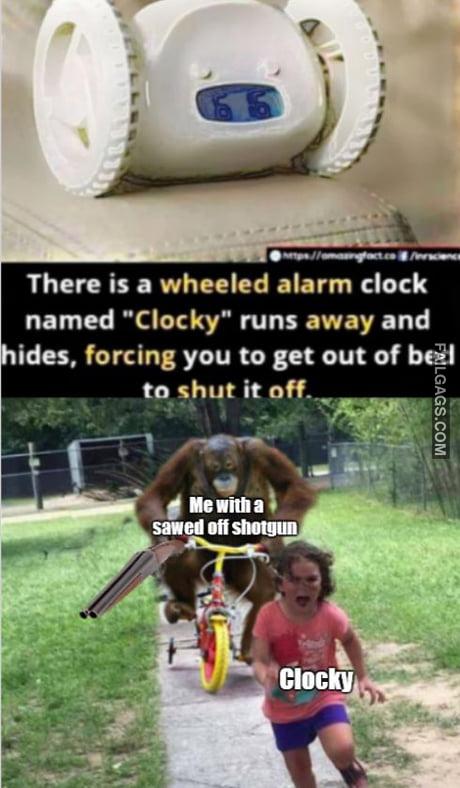 There is a Wheeled Alarm Clock Named "Clocky" Runs Away and Hides, Forcing You to Get Out of Bed to Shut It Off Me With a Sawed Off Shotgun Clocky Memes