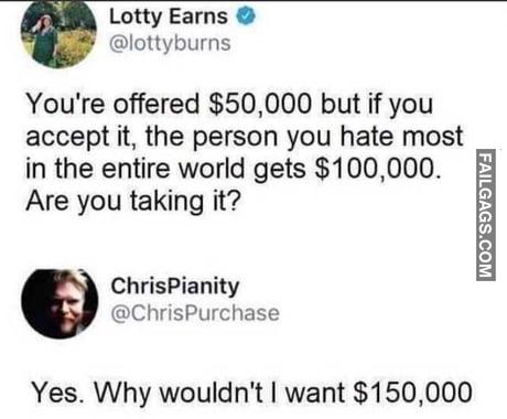 You're Offered $50,000 but if You Accept It, the Person You Hate Most in the Entire World Gets $100,000. Are You Taking It? Yes. Why Wouldn't I Want $150,000 Memes