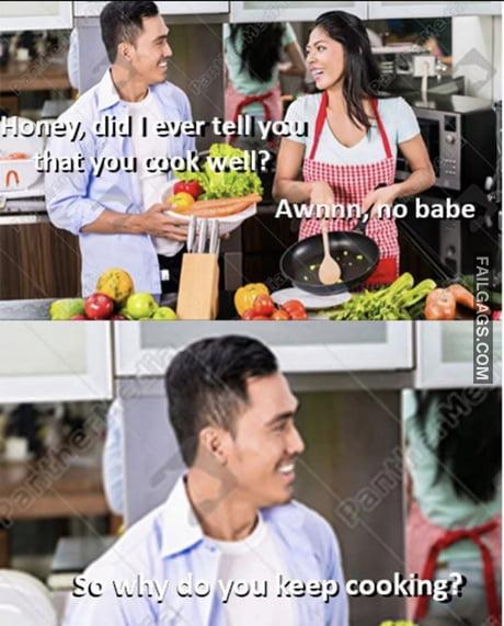 Honey Did I Ever Tell You That You Cook Well? Awnn No Babe So Why Do You Keep Cooking? Memes