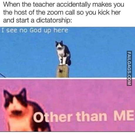 When the Teacher Accidentally Makes You the Host of the Zoom Call So You Kick Her and Start a Dictatorship I See No God Up Here Other Than Me Memes