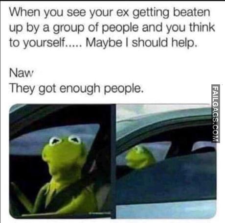 When You See Your Ex Getting Beaten Up by a Group of People and You Think to Yourself..... Maybe I Should Help. Naw They Got Enough People Memes