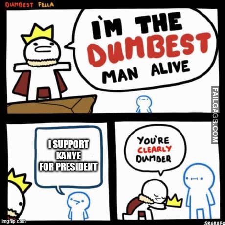 I'm the Dumbest Man Alive I Support Kanye for President You're Clearly Dumber Memes
