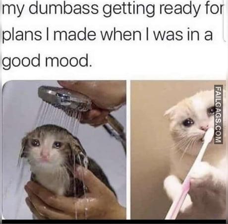 My Dumbass Getting Ready for Plans I Made When I Was in a Good Mood Memes