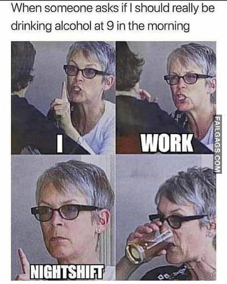 When Someone Asks if I Should Really Be Drinking Alcohol at 9 in the Morning I Work Night Shift Memes