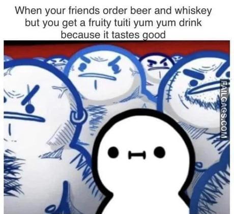 When Your Friends Order Beer and Whiskey but You Get a Fruity Tuti Yum Yum Drink Because It Tastes Good Meme