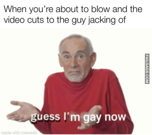 When Youre About to Blow and the Video Cuts to the Guy Jacking of Guess Im Gay Now Meme