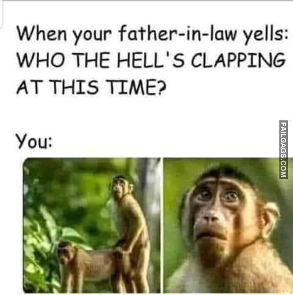 When Your Father in law Yells Who the Hells Clapping at This Time You Funny Adult Memes