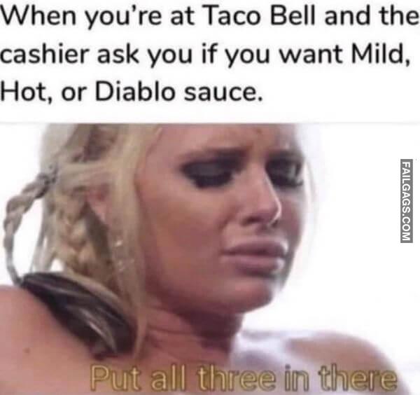 When Youre at Taco Bell and the Cashier Ask You if You Want Mild Hot or Diablo Sauce. Put All Three in There Funny Adult Memes