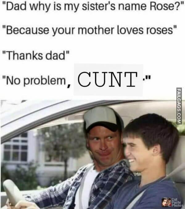 Dad Why Is My Sisters Name Rose Because Your Mother Loves Roses Thanks Dad No Problem Cunt . Funny Dirty Memes