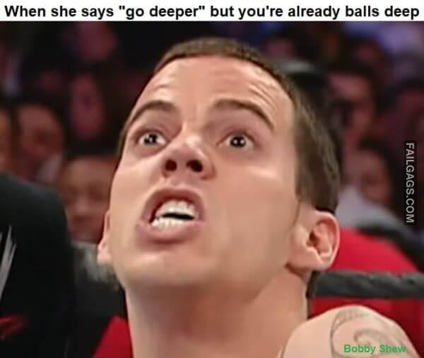 When she says go deeper but youre already balls deep