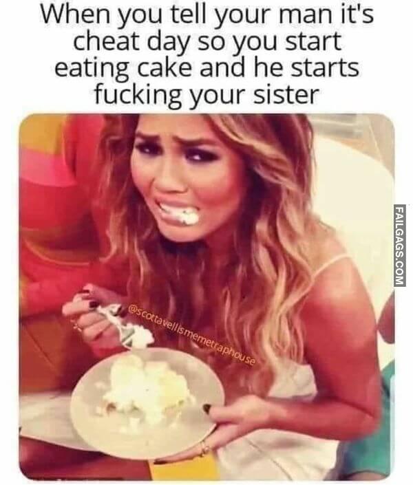 When You Tell Your Man Its Cheat Day So You Start Eating Cake and He Starts Fucking Your Sister Funny Dirty Memes 18