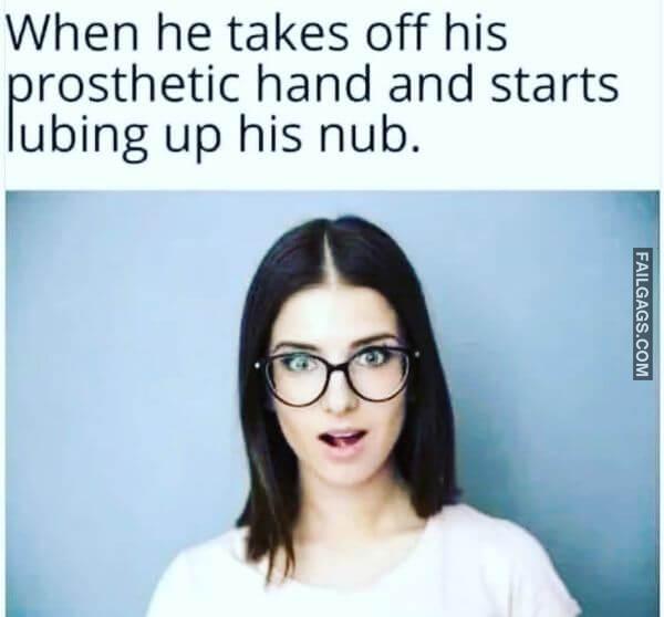 When He Takes Off His Prosthetic Hand and Starts Lubing Up His Nub Adult Memes