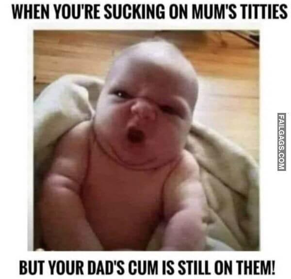 When Youre Sucking on Mums Titties but Your Dads Cum Is Still on Them Funny Adult Memes