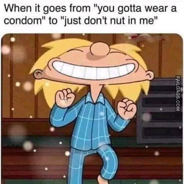 When it goes from you gotta wear a condom to just dont nut in me