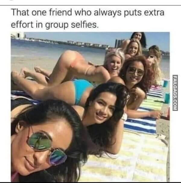 That One Friend Who Always Puts Extra Effort in Group Selfies Dirty Memes