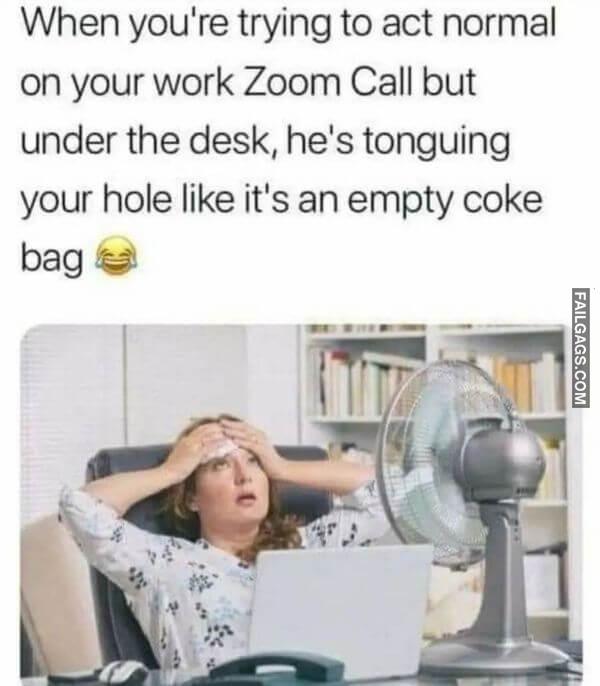 When Youre Trying to Act Normal on Your Work Zoom Call but Under the Desk Hes Tonguing Your Hole Like Its an Empty Coke Bag Dirty Memes