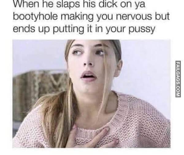 When He Slaps His Dick on Ya Bootyhole Making You Nervous but Ends Up Putting It in Your Pussy Adult Memes