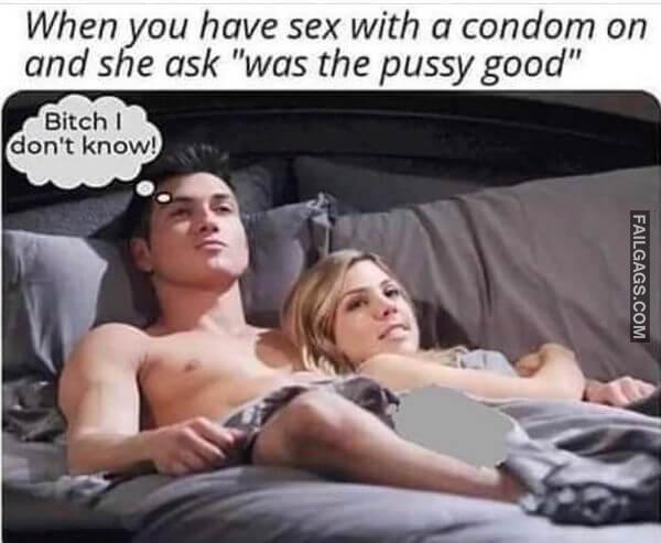 When You Have Sex With a Condom on and She Ask Was the Pussy Good Bitch I Dont Know Funny Adult Memes