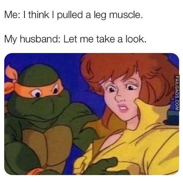 Me I Think I Pulled a Leg Muscle My Husband Let Me Take a Look Adult Memes