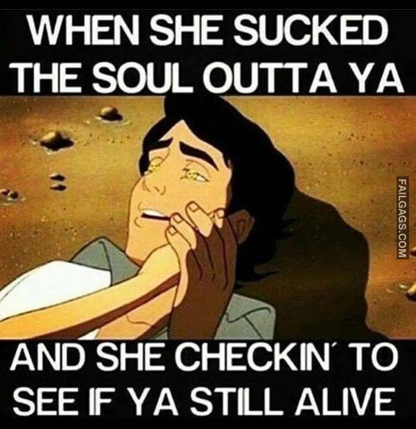 When She Sucked the Soul Outta Ya and She Checkin to See if Ya Still Alive Funny Dirty Memes