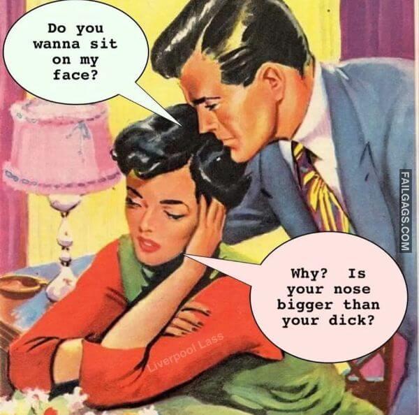 Do You Wanna Sit on My Face Why Is Your Nose Bigger Than Your Dick Funny Adult Memes