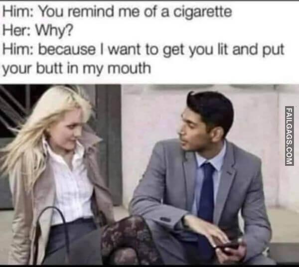 Him You Remind Me of a Cigarette Her Why Him Because I Want to Get You Lit and Put Your Butt in My Mouth Dirty Memes