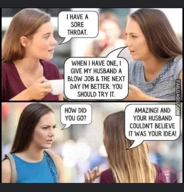 I Have a Sore Throat. When I Have One. I Give My Husband a Blow Job the Next Day Im Better. You Should Try It. How Did You Go Amazing And Your Husband Couldnt Believe It Was Your Idea Funny Adult Memes