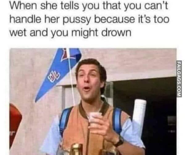 When She Tells You That You Cant Handle Her Pussy Because Its Too Wet and You Might Drown Dirty Memes