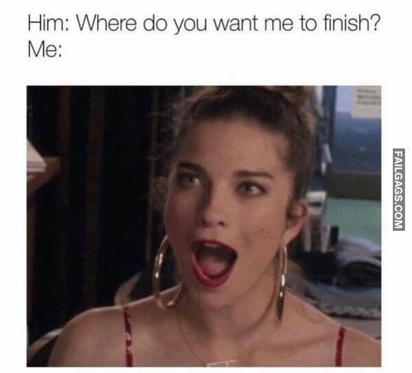 Him Where Do You Want Me to Finish Me Funny Dirty Memes