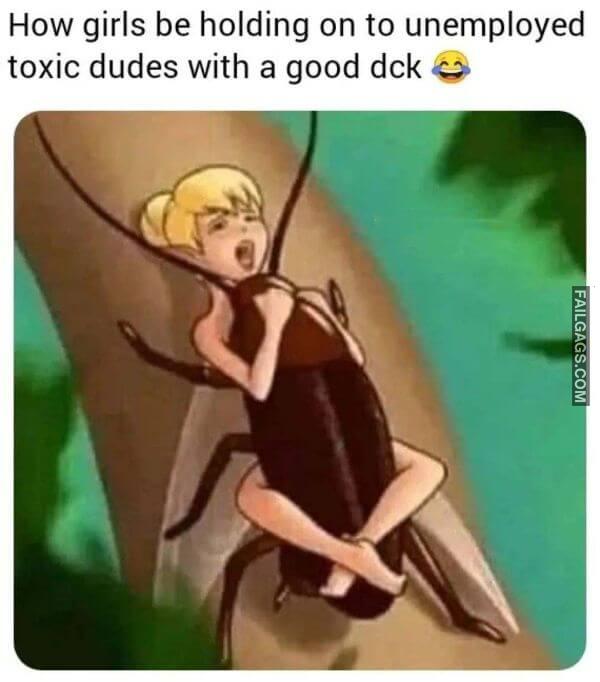 How Girls Be Holding on to Unemployed Toxic Dudes With a Good Dick Dirty Memes