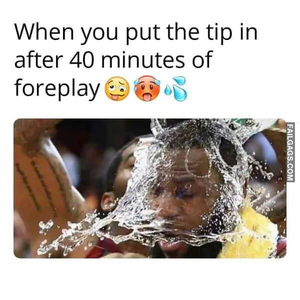 When You Put the Tip in After 40 Minutes of Foreplay Dirty Memes