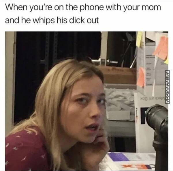 When Youre on the Phone With Your Mom and He Whips His Dick Out Funny Dirty Memes