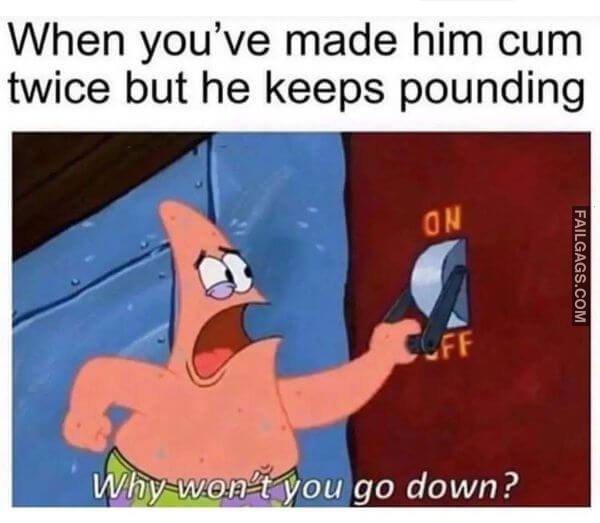 When Youve Made Him Cum Twice but He Keeps Pounding Why Dont You Go Down Funny Adult Memes