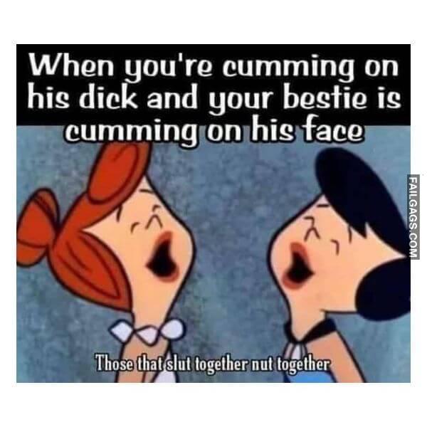When Youre Cumming on His Dick and Your Bestie is Cumming on His Face Those That Slut Together Nut Together Dirty Memes