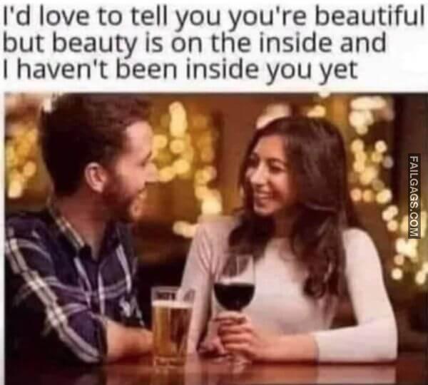 Id Love to Tell You Youre Beautiful but Beauty is on the Inside and I Havent Been Inside You Yet NSFW Memes