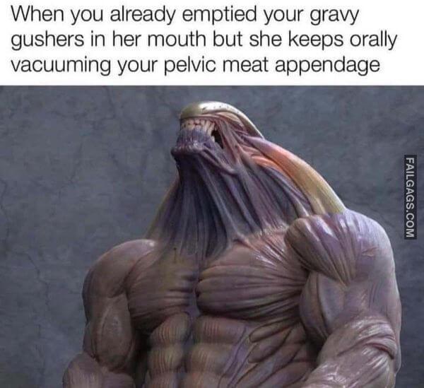 When You Already Emptied Your Gravy Gushers in Her Mouth but She Keeps Orally Vacuuming Your Pelvic Meat Appendage Funny Memes Dirty