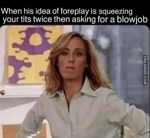 When His Idea of Foreplay is Squeezing Your Tits Twice Then Asking for a Blowjob Dirty Memes