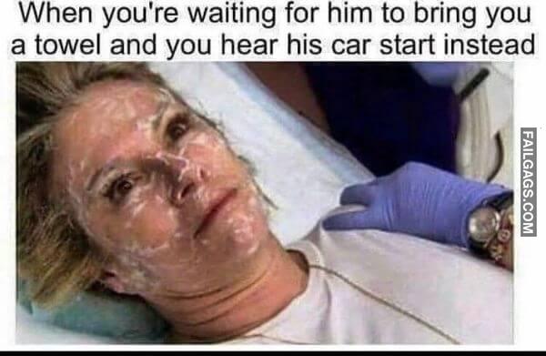 When Youre Waiting for Him to Bring You a Towel and You Hear His Car Start Instead Dirty Memes