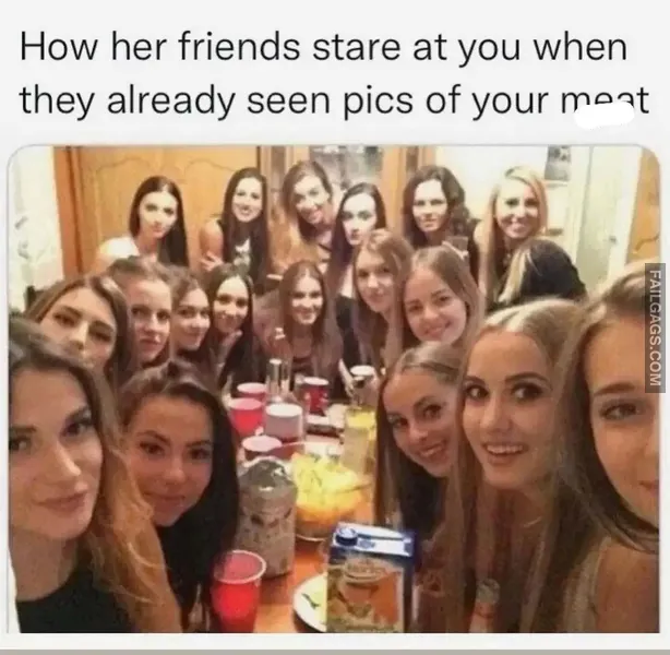 How Her Friends Stare at You When They Already Seen Pics of Your Meat NSFW Memes