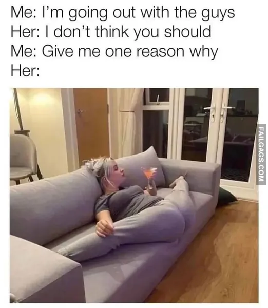 Me Im Going Out With the Guys Her I Dont Think You Should Me Give Me One Reason Why Her Dirty Memes